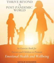 Thrive Beyond A Post-Pandemic World : An Exercise Book for Parents and Children to Promote Emotional Health and Wellbeing