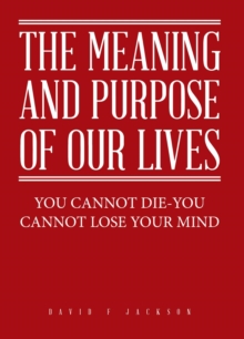 The Meaning and Purpose of Our Lives : You Cannot Die-You Cannot Lose Your Mind