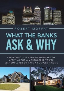 What The Banks Ask & Why : Everything You Need to Know before Applying for a Mortgage If You're Self-Employed or Have a Complex Income