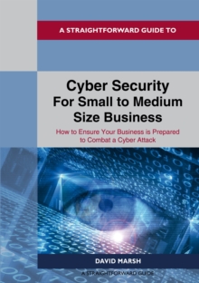 A Straightforward Guide To Cyber Security For Small To Medium Size Business : How to Ensure Your Business is Prepared to Combat a Cyber Attack