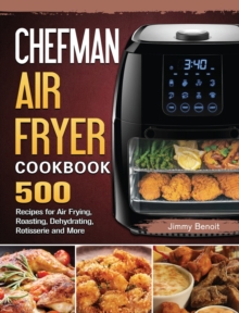 Chefman Air Fryer Cookbook : 500 Recipes for Air Frying, Roasting, Dehydrating, Rotisserie and More