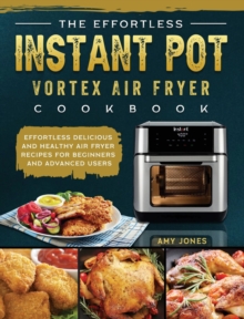 The Effortless Instant Pot Vortex Air Fryer Cookbook : Effortless Delicious and Healthy Air Fryer Recipes for Beginners and Advanced Users