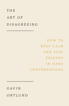 The Art of Disagreeing : How to Keep Calm and Stay Friends in Hard Conversations