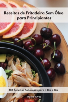 Receitas de Fritadeira Sem Oleo para Principiantes : 100 Receitas Saborosas para o Dia a Dia. Air Fryer Cookbook (Portuguese Edition)