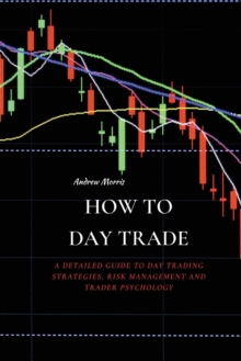 How to Day Trade : A Detailed Guide to Day Trading Strategies, Risk Management and Trader Psychology