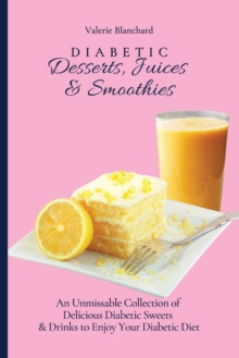 Diabetic Desserts, Juices & Smoothies : An Unmissable Collection of Delicious Diabetic Sweets & Drinks to Enjoy Your Diabetic Diet