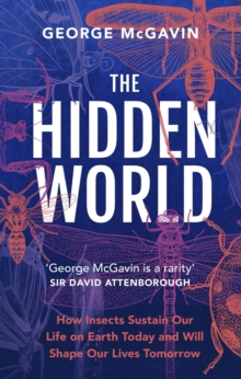 The Hidden World : How Insects Sustain Life on Earth Today and Will Shape Our Lives Tomorrow