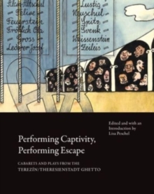 Performing Captivity, Performing Escape  Cabarets and Plays from the Terezin/Theresienstadt Ghetto