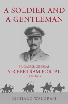 A Soldier and a Gentleman : Brigadier General Sir Bertram Portal, 1866-1949.