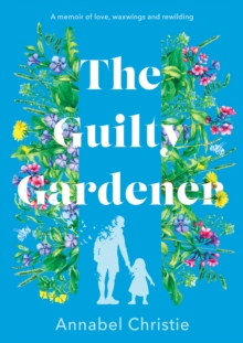 The Guilty Gardener : A memoir of love, waxwings and rewilding