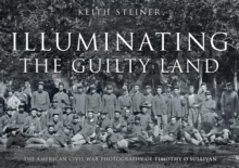 Illuminating The Guilty Land : The American Civil War Photography of Timothy O'Sullivan