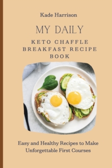 My Daily Keto Chaffle Breakfast Recipe Book : Easy and Healthy Recipes to Make Unforgettable First Courses