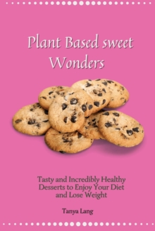 Plant Based Sweet Wonders : Tasty and Incredibly Healthy Desserts to Enjoy Your Diet and Lose Weight