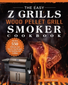 The Easy Z Grills Wood Pellet Grill And Smoker Cookbook : The Best 550 Delicious And Step-by-Step Recipes For Smoking And Grilling