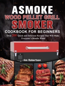 ASMOKE Wood Pellet Grill & Smoker Cookbook For Beginners : Over 200 Quick and Delicious Recipes That Will Make Everyone's Mouths Water