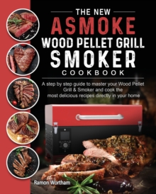 The New ASMOKE Wood Pellet Grill & Smoker cookbook : A step by step guide to master your Wood Pellet Grill & Smoker and cook the most delicious recipes directly in your home