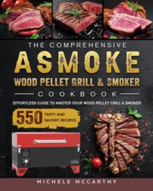 The Comprehensive ASMOKE Wood Pellet Grill & Smoker Cookbook : Effortless Guide To Master Your Wood Pellet Grill & Smoker With 550 Tasty And Savory Recipes