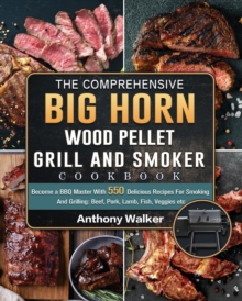 The Comprehensive BIG HORN Wood Pellet Grill And Smoker Cookbook : Become a BBQ Master With 550 Delicious Recipes For Smoking And Grilling: Beef, Pork, Lamb, Fish, Veggies etc