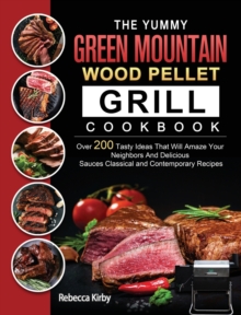 The Yummy Green Mountain Wood Pellet Grill Cookbook : Over 200 Tasty Ideas That Will Amaze Your Neighbors And Delicious Sauces Classical and Contemporary Recipes