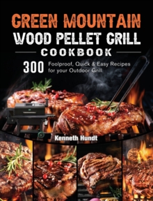 Green Mountain Wood Pellet Grill Cookbook : 300 Foolproof, Quick & Easy Recipes for your Outdoor Grill