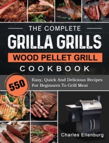 The Complete Grilla Grills Wood Pellet Grill Cookbook : 550 Easy, Quick And Delicious Recipes For Beginners To Grill Meat