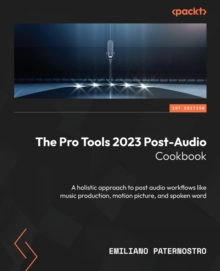 The Pro Tools 2023 Post-Audio Cookbook : A holistic approach to post audio workflows like music production, motion picture, and spoken word