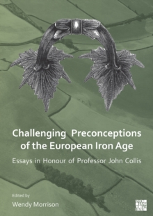 Challenging Preconceptions of the European Iron Age : Essays in Honour of Professor John Collis