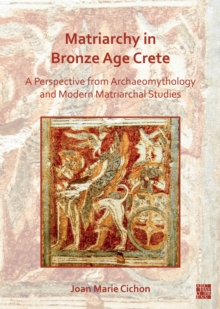 Matriarchy in Bronze Age Crete : A Perspective from Archaeomythology and Modern Matriarchal Studies