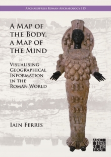 A Map of the Body, a Map of the Mind : Visualising Geographical Knowledge in the Roman World