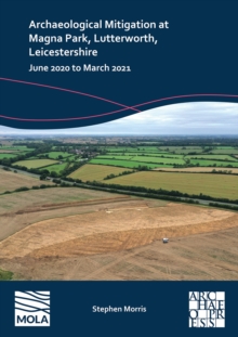 Archaeological Mitigation At Magna Park, Lutterworth, Leicestershire : June 2020 To March 2021