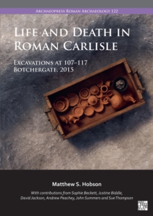 Life And Death In Roman Carlisle : Excavations At 107-117 Botchergate, 2015