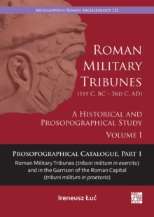 Roman Military Tribunes (First Century BC to Third Century AD): A Historical and Prosopographical Study. Volume I : Prosopographical Catalogue, Part 1: Roman Military Tribunes (tribuni militum in exer