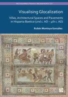 Visualising Glocalization : Villas, Architectural Spaces And Pavements In Hispania Baetica (2nd Century AD 4th Century AD)