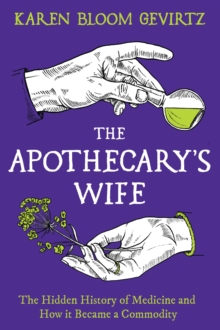 The Apothecary's Wife : The Hidden History of Medicine and How It Became a Commodity