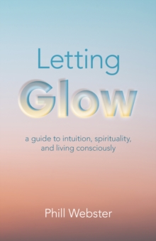 Letting Glow : A Guide to Intuition, Spirituality, and Living Consciously