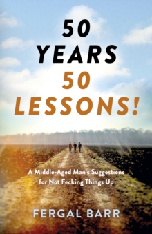 50 Years - 50 Lessons! : A Middle-Aged Man's Suggestions for Not Fecking Things Up - Now and in Later Life!