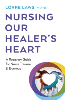 Nursing Our Healer's Heart : A Recovery Guide for Nurse Trauma & Burnout