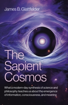 Sapient Cosmos, The : What a modern-day synthesis of science and philosophy teaches us about the emergence of information, consciousness, and meaning
