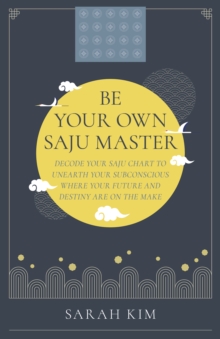 Be Your Own Saju Master: A Primer Of The Four Pillars Method : Decode Your Saju Chart To Unearth Your Subconscious Where Your Future And Destiny Are On The Make