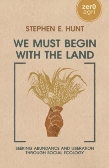 We Must Begin with the Land : Seeking Abundance and Liberation through Social Ecology