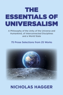 Essentials of Universalism : A Philosophy of the Unity of the Universe and Humankind, of Interconnected Disciplines and a World State 75 Prose Selections from 25 Works