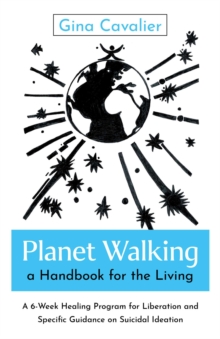Planet Walking, a Handbook for the Living : A 6-Week Healing Program for Liberation and Specific Guidance on Suicidal Ideation