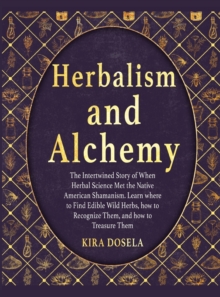 Herbalism and Alchemy : The Intertwined Story of When Herbal Science Met the Native American Shamanism. Learn where to Find Edible Wild Herbs, how to Recognize Them, and how to Treasure Them