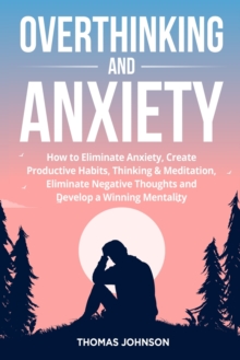 Overthinking and Anxiety : How to Eliminate Anxiety, Create Productive Habits, Thinking & Meditation, Eliminate Negative Thoughts and Develop a Winning Mentality