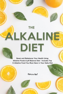 The Alkaline Diet : Reset and Rebalance Your Health Using Alkaline Foods & pH Balance Diet - Includes Top 6 Alkaline Food You Must Have in Your Daily Diet