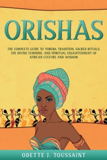 Orishas : The Complete Guide to Yoruba Tradition, Sacred Rituals, the Divine Feminine, and Spiritual Enlightenment of African Culture and Wisdom