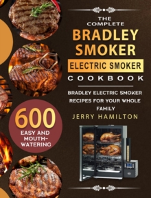 The Complete Bradley Smoker Electric Smoker Cookbook : 600 Easy and Mouthwatering Bradley Electric Smoker Recipes for Your Whole Family