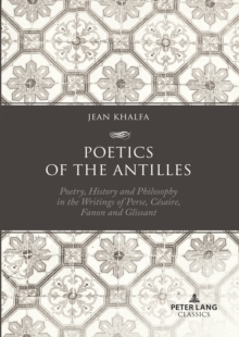 Poetics of the Antilles : Poetry, History and Philosophy in the Writings of Perse, Cesaire, Fanon and Glissant