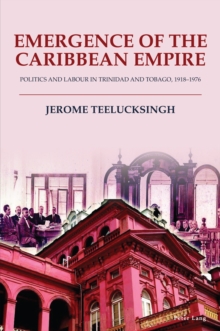 Emergence of the Caribbean Empire : Politics and Labour in Trinidad and Tobago, 1918-1976