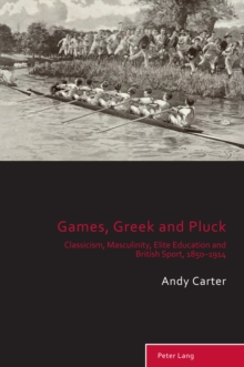 Games, Greek and Pluck : Classicism, Masculinity, Elite Education and British Sport, 1850-1914